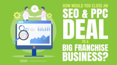 How Would You Close An SEO And PPC Deal To A Big Franchise Business?